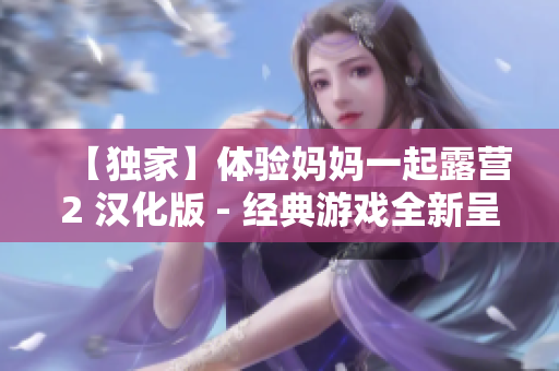 【獨(dú)家】體驗(yàn)媽媽一起露營(yíng)2 漢化版 - 經(jīng)典游戲全新呈現(xiàn)
