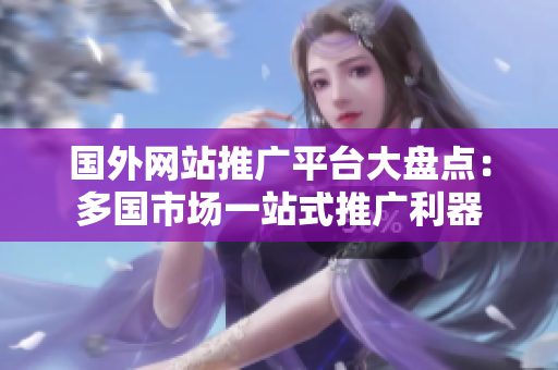 國外網(wǎng)站推廣平臺(tái)大盤點(diǎn)：多國市場(chǎng)一站式推廣利器