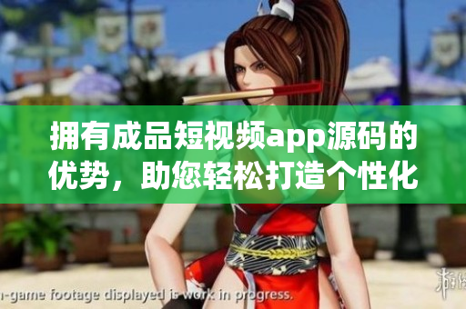 擁有成品短視頻app源碼的優(yōu)勢(shì)，助您輕松打造個(gè)性化視頻平臺(tái)