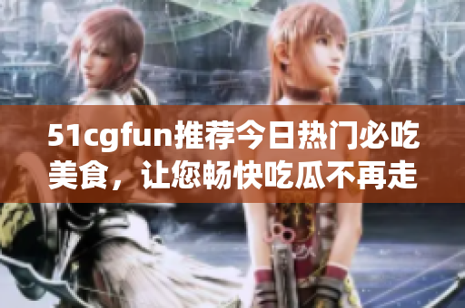 51cgfun推薦今日熱門必吃美食，讓您暢快吃瓜不再走丟!
