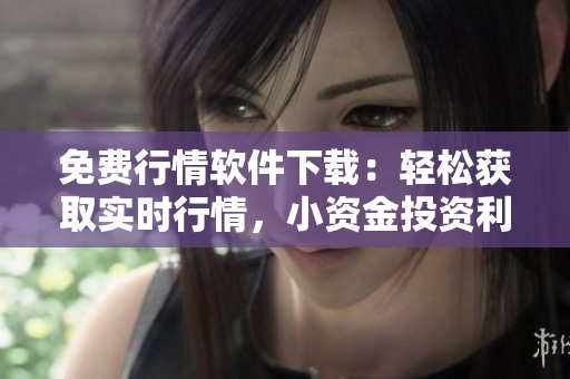 免費行情軟件下載：輕松獲取實時行情，小資金投資利器