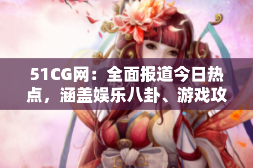 51CG網(wǎng)：全面報(bào)道今日熱點(diǎn)，涵蓋娛樂八卦、游戲攻略等最新內(nèi)容