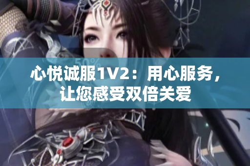 心悅誠服1V2：用心服務(wù)，讓您感受雙倍關(guān)愛