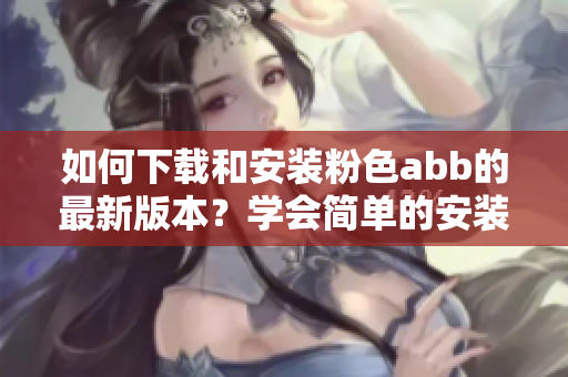 如何下載和安裝粉色abb的最新版本？學會簡單的安裝方法！