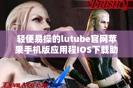 輕便易操的lutube官網(wǎng)蘋果手機(jī)版應(yīng)用程IOS下載助您暢享視頻