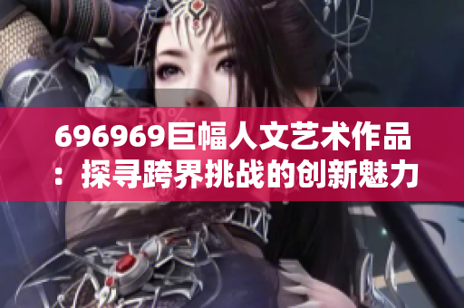 696969巨幅人文藝術(shù)作品：探尋跨界挑戰(zhàn)的創(chuàng)新魅力