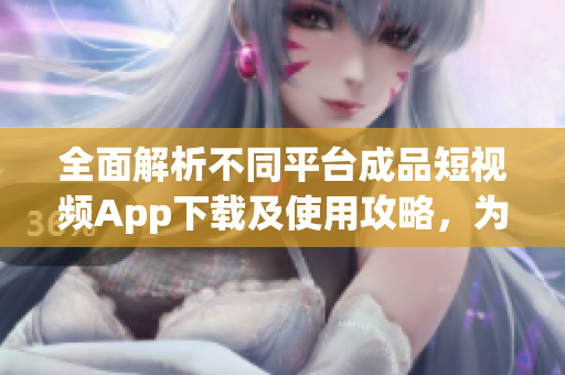 全面解析不同平臺(tái)成品短視頻App下載及使用攻略，為您精選最適合的創(chuàng)作利器!