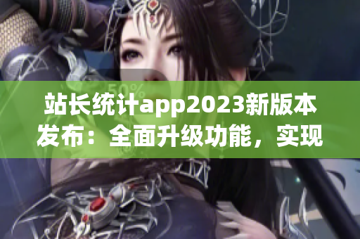 站長統(tǒng)計app2023新版本發(fā)布：全面升級功能，實現(xiàn)實時數(shù)據(jù)監(jiān)控與個性化分析