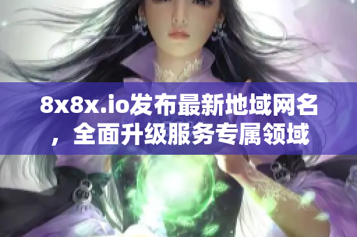 8x8x.io發(fā)布最新地域網(wǎng)名，全面升級(jí)服務(wù)專屬領(lǐng)域