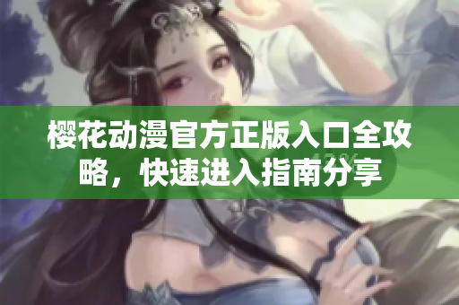 櫻花動(dòng)漫官方正版入口全攻略，快速進(jìn)入指南分享