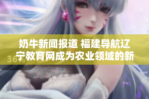 奶牛新聞報(bào)道 福建導(dǎo)航遼寧教育網(wǎng)成為農(nóng)業(yè)領(lǐng)域的新亮點(diǎn)