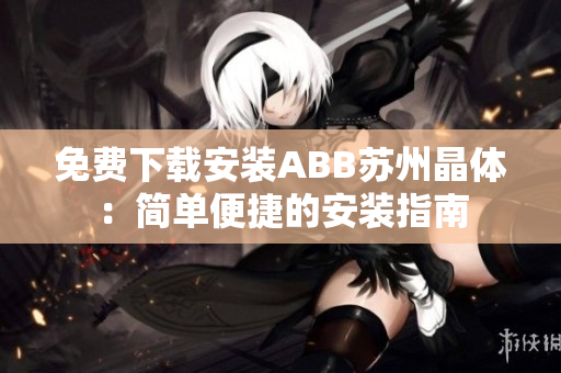 免費下載安裝ABB蘇州晶體：簡單便捷的安裝指南