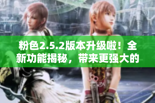 粉色2.5.2版本升級(jí)啦！全新功能揭秘，帶來更強(qiáng)大的體驗(yàn)