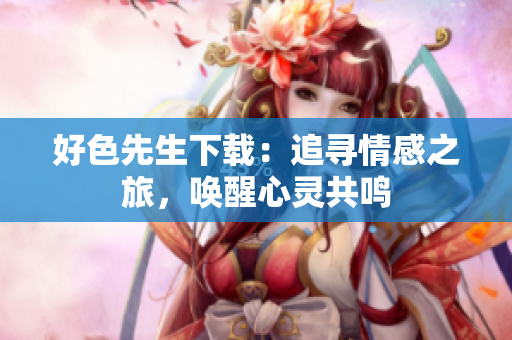 好色先生下載：追尋情感之旅，喚醒心靈共鳴