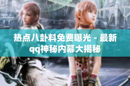 熱點八卦料免費曝光 - 最新qq神秘內(nèi)幕大揭秘