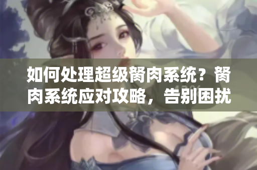 如何處理超級(jí)胬肉系統(tǒng)？胬肉系統(tǒng)應(yīng)對(duì)攻略，告別困擾。