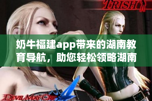 奶牛福建app帶來(lái)的湖南教育導(dǎo)航，助您輕松領(lǐng)略湖南深厚教育底蘊(yùn)