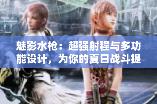 魅影水槍?zhuān)撼瑥?qiáng)射程與多功能設(shè)計(jì)，為你的夏日戰(zhàn)斗提供完美武器