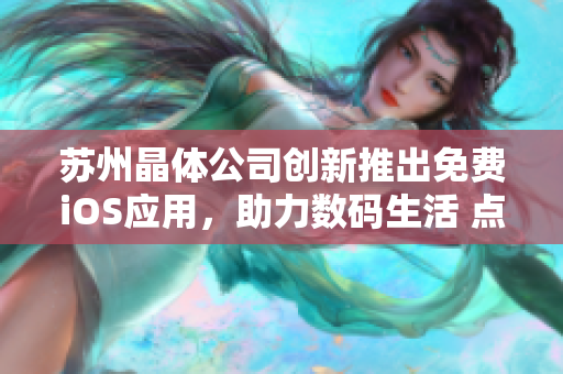 蘇州晶體公司創(chuàng)新推出免費(fèi)iOS應(yīng)用，助力數(shù)碼生活 點(diǎn)亮智慧未來(lái)