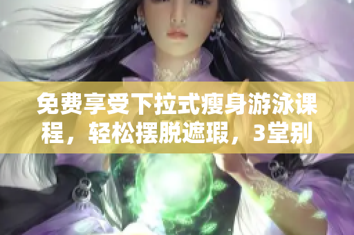 免費享受下拉式瘦身游泳課程，輕松擺脫遮瑕，3堂別具特色的課程！