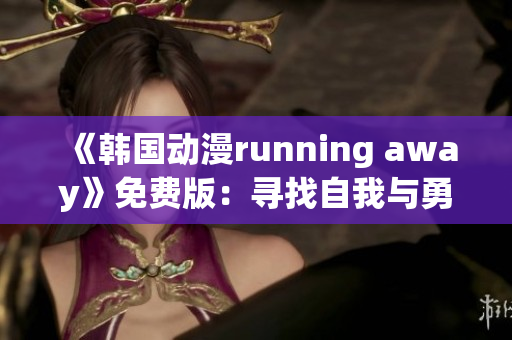 《韓國動漫running away》免費版：尋找自我與勇氣的冒險之旅