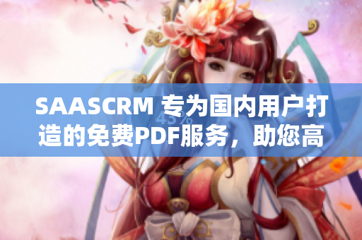 SAASCRM 專為國內(nèi)用戶打造的免費PDF服務(wù)，助您高效管理客戶關(guān)系