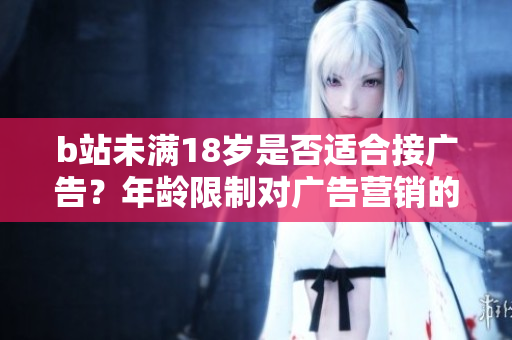 b站未滿18歲是否適合接廣告？年齡限制對廣告營銷的影響大嗎？