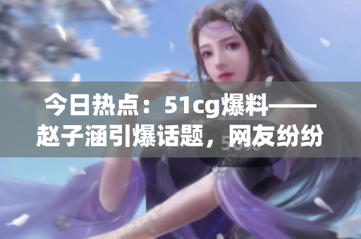 今日熱點(diǎn)：51cg爆料——趙子涵引爆話題，網(wǎng)友紛紛熱議今日大瓜