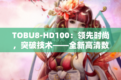 TOBU8-HD100：領(lǐng)先時尚，突破技術(shù)——全新高清數(shù)碼相機(jī)震撼發(fā)布
