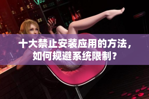 十大禁止安裝應(yīng)用的方法，如何規(guī)避系統(tǒng)限制？