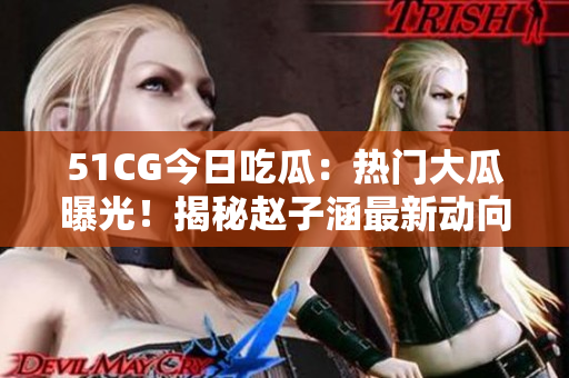 51CG今日吃瓜：熱門大瓜曝光！揭秘趙子涵最新動向