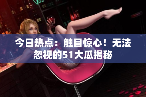 今日熱點：觸目驚心！無法忽視的51大瓜揭秘