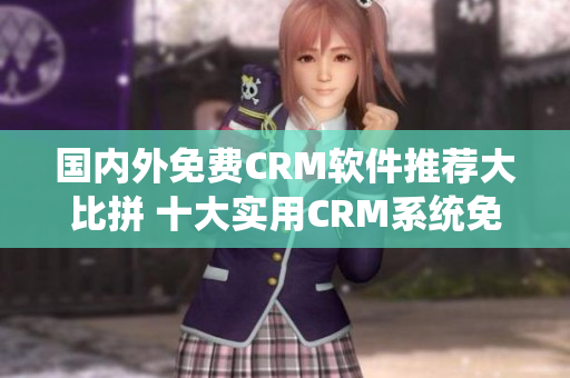 國內(nèi)外免費CRM軟件推薦大比拼 十大實用CRM系統(tǒng)免費推薦