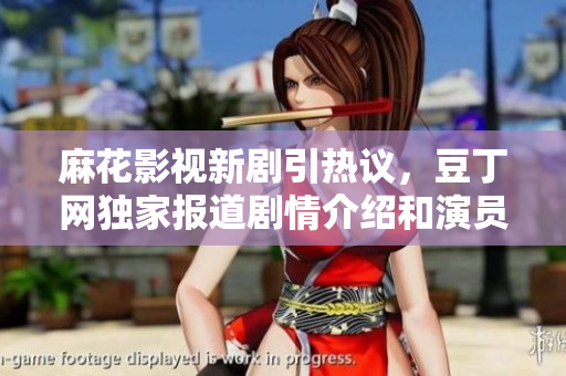麻花影視新劇引熱議，豆丁網(wǎng)獨家報道劇情介紹和演員陣容