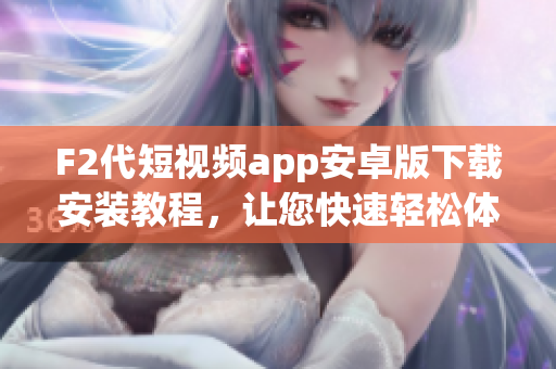 F2代短視頻app安卓版下載安裝教程，讓您快速輕松體驗短視頻創(chuàng)作 和分享