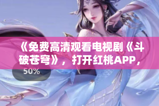 《免費高清觀看電視劇《斗破蒼穹》，打開紅桃APP，暢享影視盛宴！ 