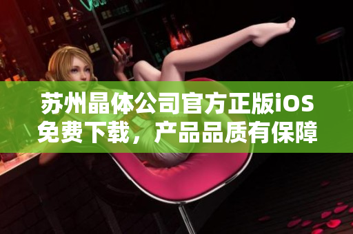 蘇州晶體公司官方正版iOS免費(fèi)下載，產(chǎn)品品質(zhì)有保障
