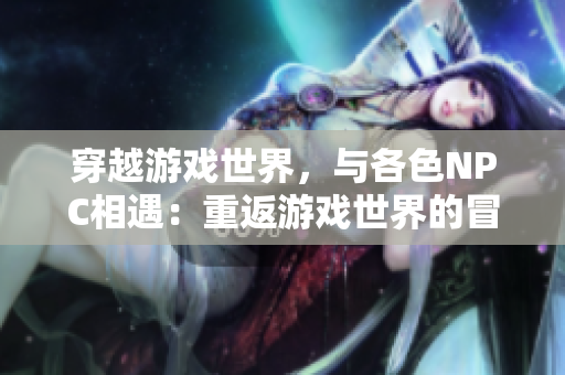 穿越游戲世界，與各色NPC相遇：重返游戲世界的冒險之旅