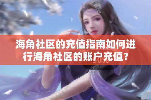 海角社區(qū)的充值指南如何進(jìn)行海角社區(qū)的賬戶充值？