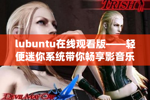 lubuntu在線(xiàn)觀(guān)看版——輕便迷你系統(tǒng)帶你暢享影音樂(lè)趣