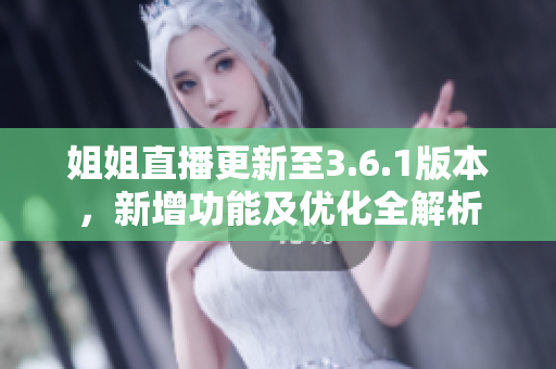 姐姐直播更新至3.6.1版本，新增功能及優(yōu)化全解析