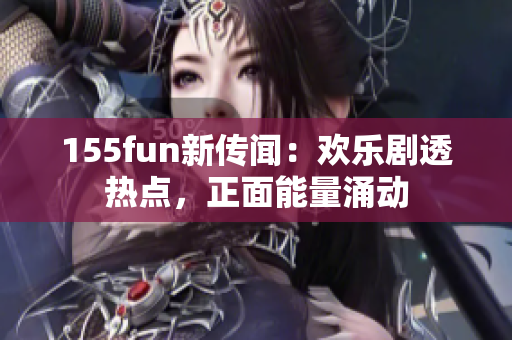 155fun新傳聞：歡樂劇透熱點(diǎn)，正面能量涌動(dòng)
