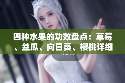 四種水果的功效盤(pán)點(diǎn)：草莓、絲瓜、向日葵、櫻桃詳細(xì)解讀