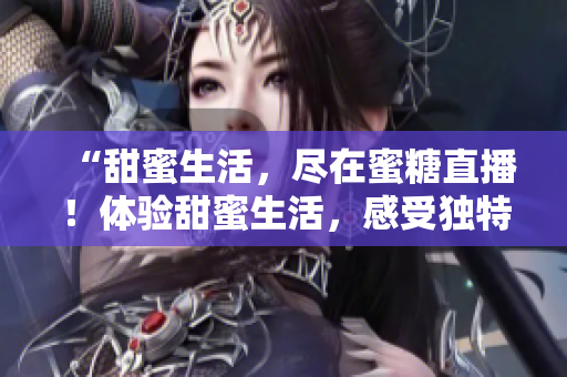 “甜蜜生活，盡在蜜糖直播！體驗甜蜜生活，感受獨特魅力！”
