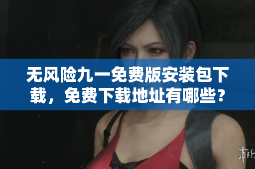 無風(fēng)險(xiǎn)九一免費(fèi)版安裝包下載，免費(fèi)下載地址有哪些？