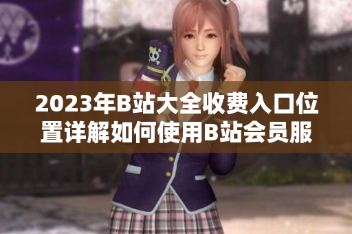2023年B站大全收費入口位置詳解如何使用B站會員服務