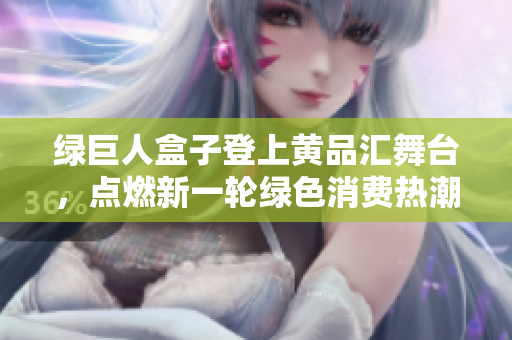 綠巨人盒子登上黃品匯舞臺，點燃新一輪綠色消費熱潮