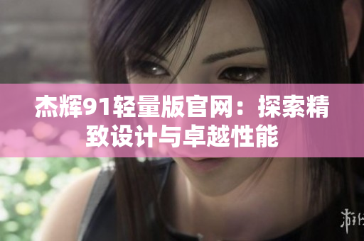 杰輝91輕量版官網(wǎng)：探索精致設(shè)計(jì)與卓越性能