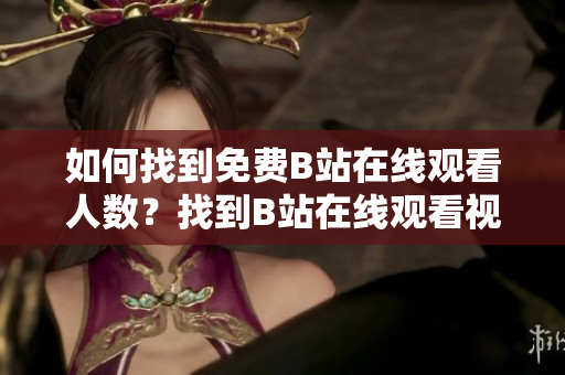 如何找到免費(fèi)B站在線(xiàn)觀(guān)看人數(shù)？找到B站在線(xiàn)觀(guān)看視頻人數(shù)的方法