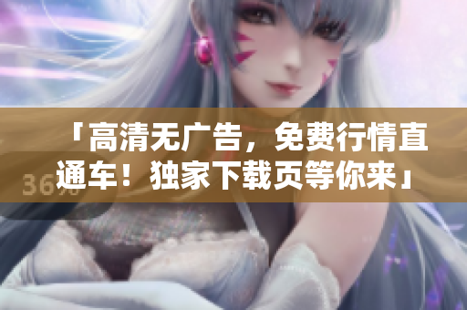 「高清無廣告，免費(fèi)行情直通車！獨(dú)家下載頁等你來」